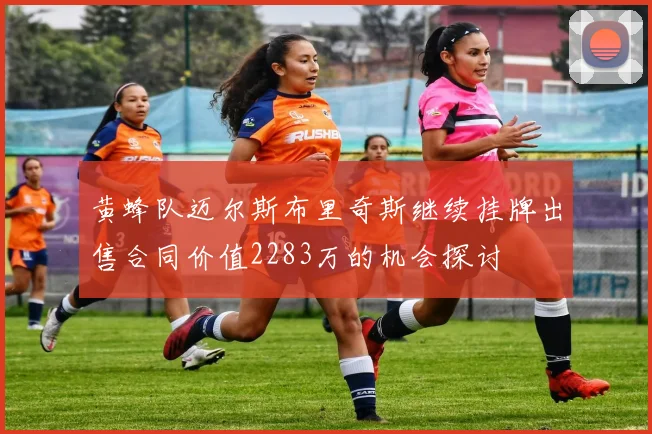 黄蜂队迈尔斯布里奇斯继续挂牌出售合同价值2283万的机会探讨