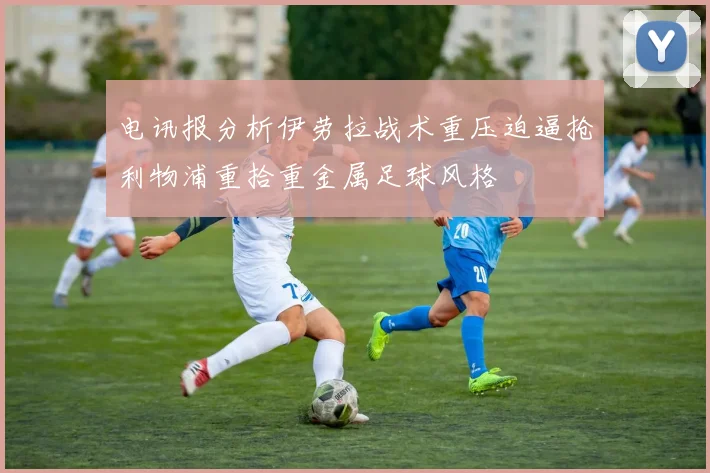 电讯报分析伊劳拉战术重压迫逼抢利物浦重拾重金属足球风格