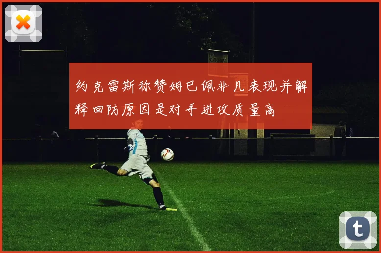 约克雷斯称赞姆巴佩非凡表现并解释回防原因是对手进攻质量高
