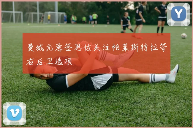 曼城无意签恩佐关注帕莱斯特拉等右后卫选项