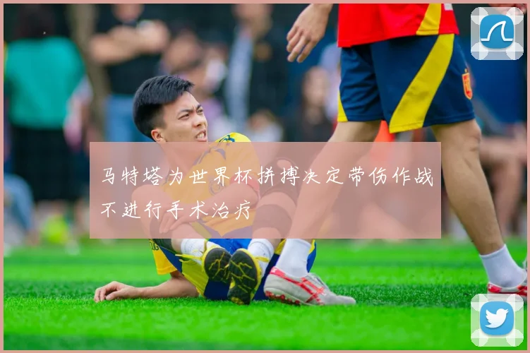 马特塔为世界杯拼搏决定带伤作战不进行手术治疗