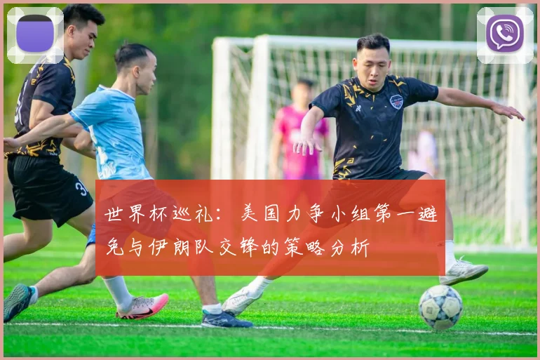世界杯巡礼：美国力争小组第一避免与伊朗队交锋的策略分析