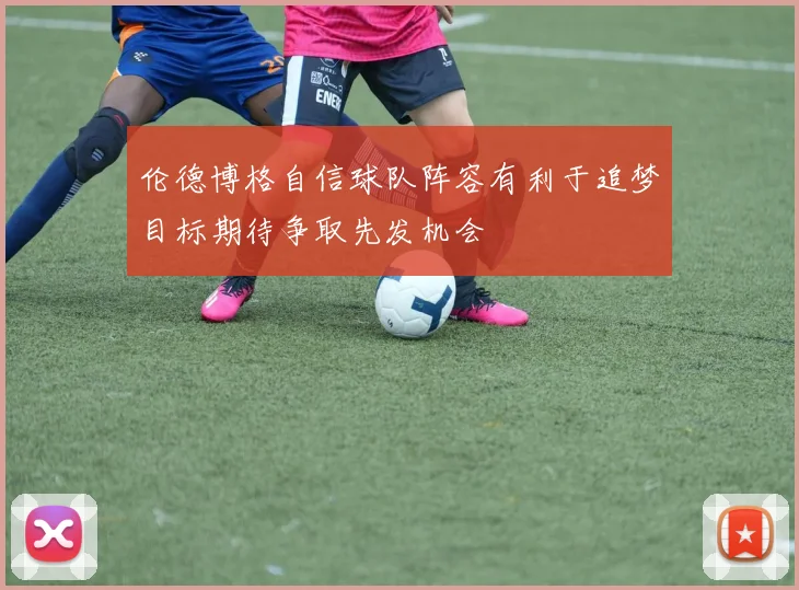 伦德博格自信球队阵容有利于追梦目标期待争取先发机会