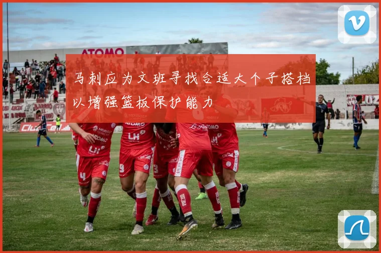 马刺应为文班寻找合适大个子搭档以增强篮板保护能力