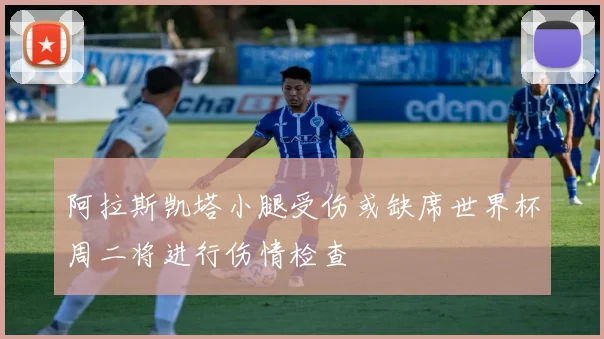 阿拉斯凯塔小腿受伤或缺席世界杯周二将进行伤情检查