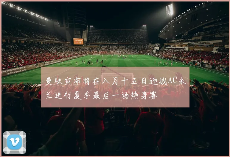 曼联宣布将在八月十五日迎战AC米兰进行夏季最后一场热身赛