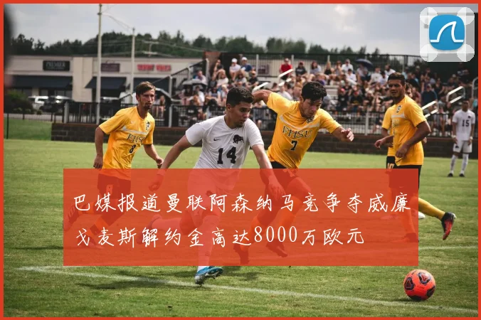 巴媒报道曼联阿森纳马竞争夺威廉戈麦斯解约金高达8000万欧元