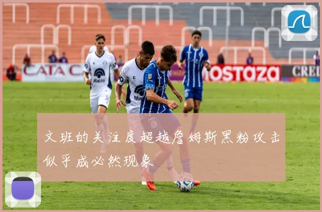 文班的关注度超越詹姆斯黑粉攻击似乎成必然现象