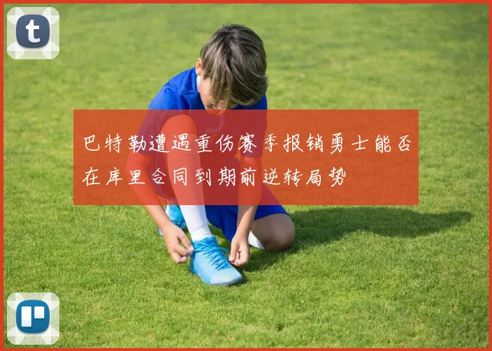 巴特勒遭遇重伤赛季报销勇士能否在库里合同到期前逆转局势