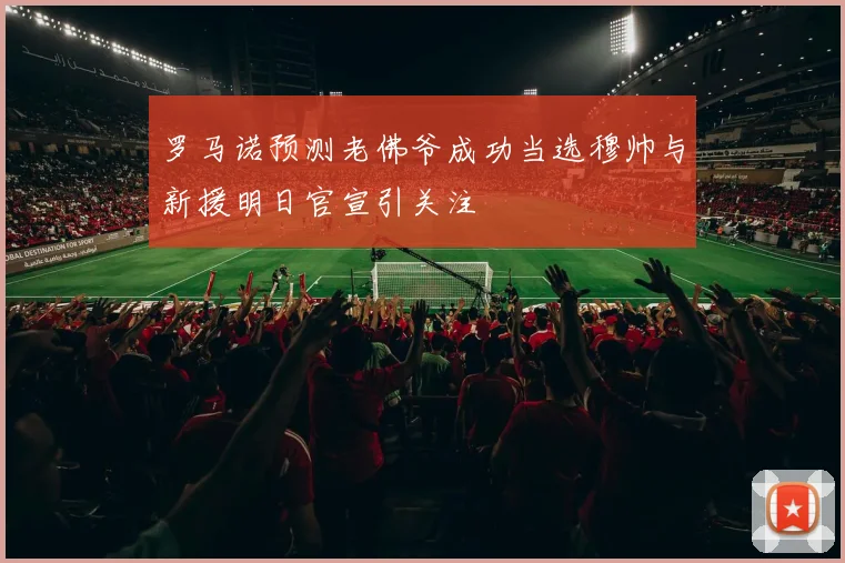 罗马诺预测老佛爷成功当选穆帅与新援明日官宣引关注