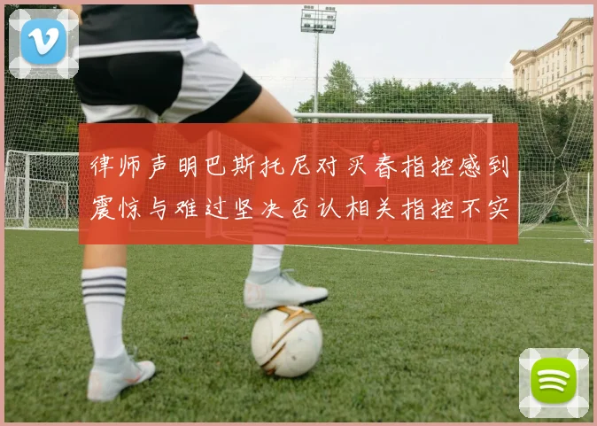 律师声明巴斯托尼对买春指控感到震惊与难过坚决否认相关指控不实
